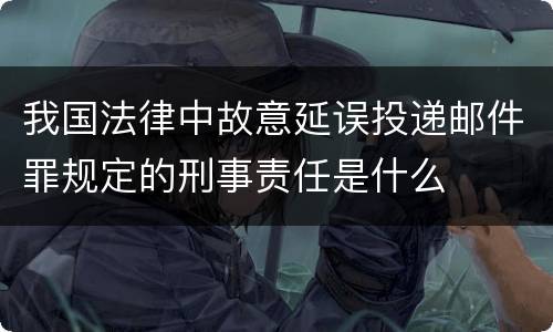 我国法律中故意延误投递邮件罪规定的刑事责任是什么