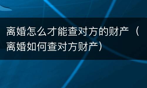 离婚怎么才能查对方的财产（离婚如何查对方财产）