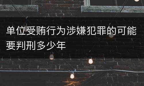 单位受贿行为涉嫌犯罪的可能要判刑多少年