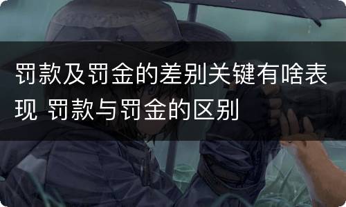 罚款及罚金的差别关键有啥表现 罚款与罚金的区别