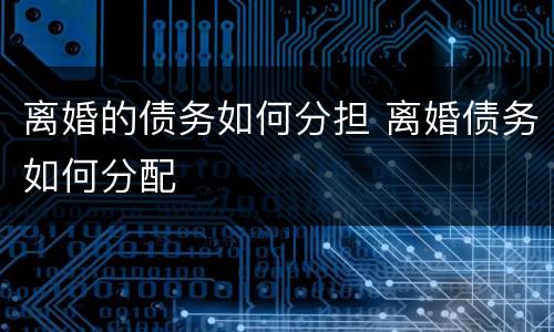 离婚的债务如何分担 离婚债务如何分配