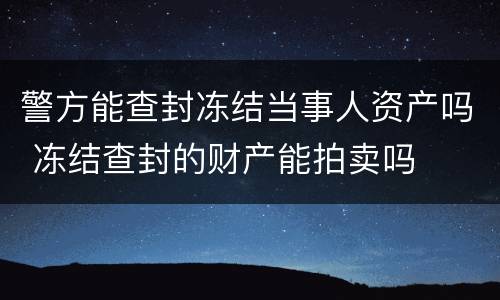 警方能查封冻结当事人资产吗 冻结查封的财产能拍卖吗