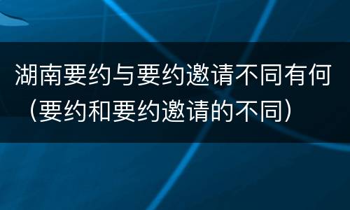 湖南要约与要约邀请不同有何（要约和要约邀请的不同）