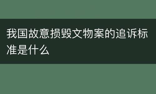 我国故意损毁文物案的追诉标准是什么
