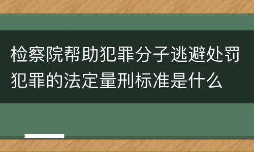 检察院帮助犯罪分子逃避处罚犯罪的法定量刑标准是什么