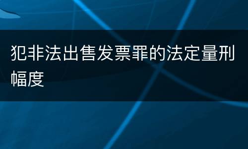 犯非法出售发票罪的法定量刑幅度