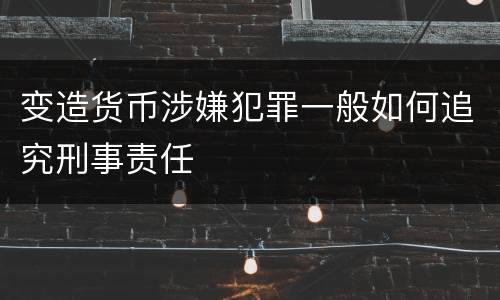 变造货币涉嫌犯罪一般如何追究刑事责任