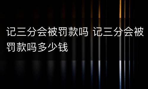 记三分会被罚款吗 记三分会被罚款吗多少钱