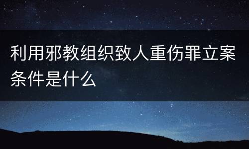 利用邪教组织致人重伤罪立案条件是什么