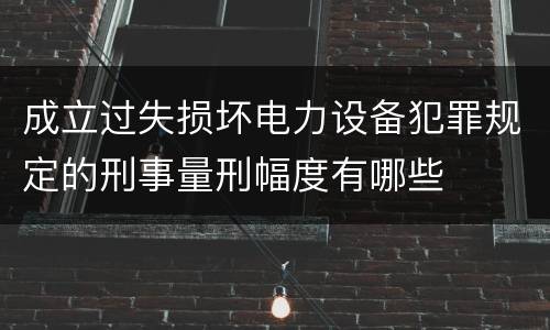 成立过失损坏电力设备犯罪规定的刑事量刑幅度有哪些