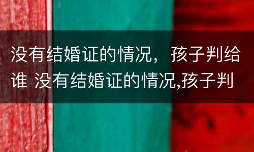 没有结婚证的情况，孩子判给谁 没有结婚证的情况,孩子判给谁了