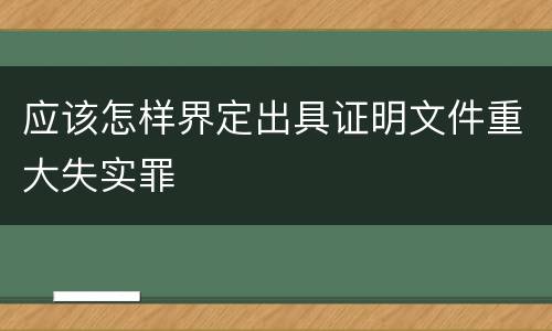 应该怎样界定出具证明文件重大失实罪