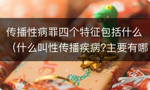 传播性病罪四个特征包括什么（什么叫性传播疾病?主要有哪几种?）