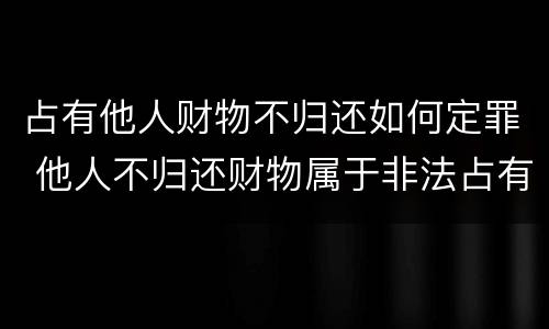占有他人财物不归还如何定罪 他人不归还财物属于非法占有罪么?