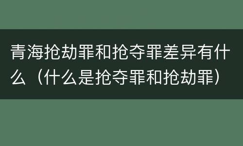 青海抢劫罪和抢夺罪差异有什么（什么是抢夺罪和抢劫罪）