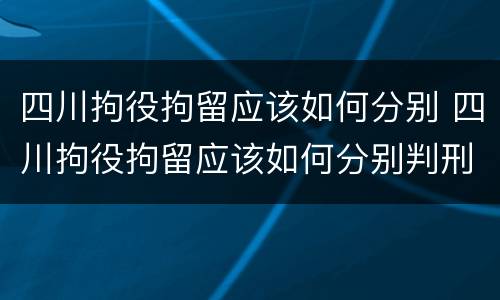 四川拘役拘留应该如何分别 四川拘役拘留应该如何分别判刑