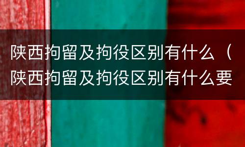 陕西拘留及拘役区别有什么（陕西拘留及拘役区别有什么要求）