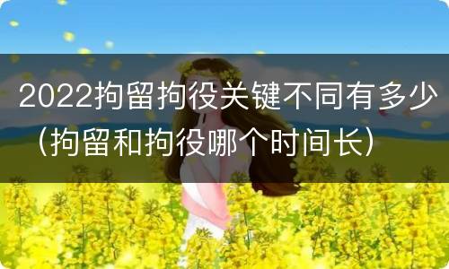 2022拘留拘役关键不同有多少（拘留和拘役哪个时间长）