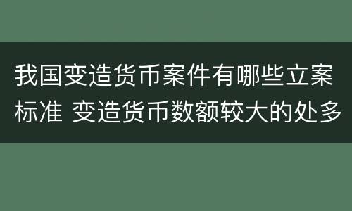 我国变造货币案件有哪些立案标准 变造货币数额较大的处多少年以下有期徒刑