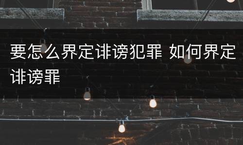 要怎么界定诽谤犯罪 如何界定诽谤罪