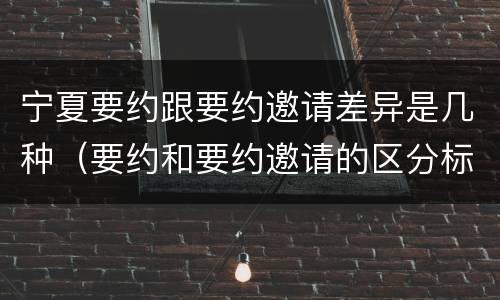宁夏要约跟要约邀请差异是几种（要约和要约邀请的区分标准）