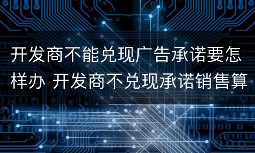 开发商不能兑现广告承诺要怎样办 开发商不兑现承诺销售算欺诈吗