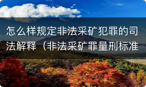 怎么样规定非法采矿犯罪的司法解释（非法采矿罪量刑标准及司法解释）
