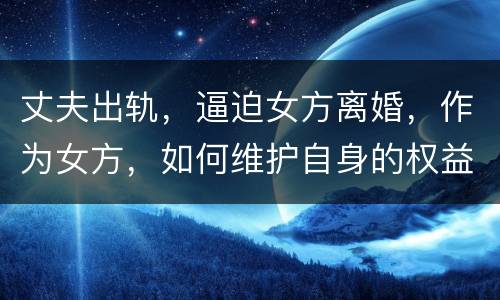 丈夫出轨，逼迫女方离婚，作为女方，如何维护自身的权益