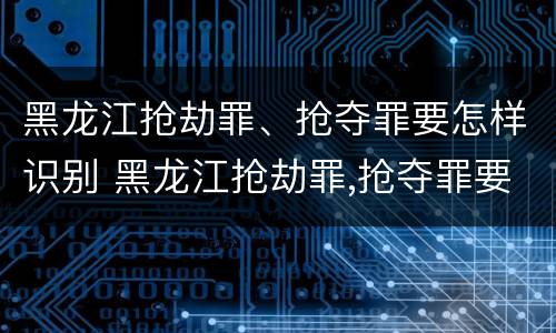 黑龙江抢劫罪、抢夺罪要怎样识别 黑龙江抢劫罪,抢夺罪要怎样识别