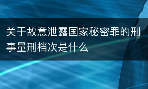 关于故意泄露国家秘密罪的刑事量刑档次是什么