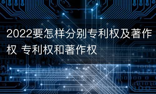 2022要怎样分别专利权及著作权 专利权和著作权
