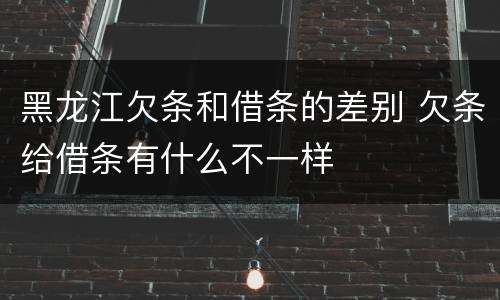 黑龙江欠条和借条的差别 欠条给借条有什么不一样