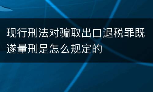 现行刑法对骗取出口退税罪既遂量刑是怎么规定的
