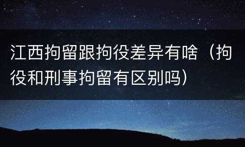 江西拘留跟拘役差异有啥（拘役和刑事拘留有区别吗）