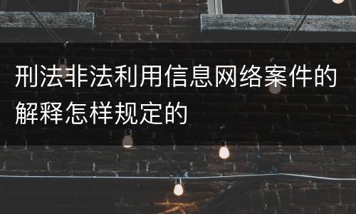 刑法非法利用信息网络案件的解释怎样规定的