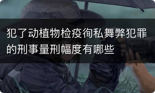 犯了动植物检疫徇私舞弊犯罪的刑事量刑幅度有哪些