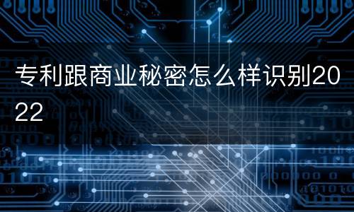 专利跟商业秘密怎么样识别2022