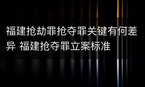 福建抢劫罪抢夺罪关键有何差异 福建抢夺罪立案标准