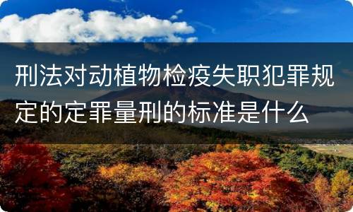 刑法对动植物检疫失职犯罪规定的定罪量刑的标准是什么