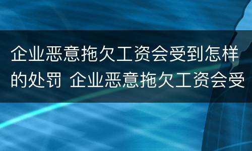 企业恶意拖欠工资会受到怎样的处罚 企业恶意拖欠工资会受到怎样的处罚呢