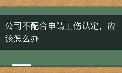 公司不配合申请工伤认定，应该怎么办