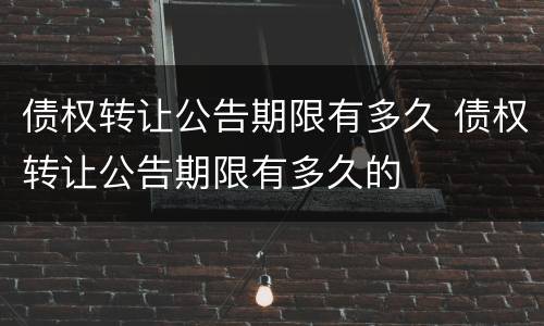 债权转让公告期限有多久 债权转让公告期限有多久的