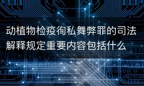 动植物检疫徇私舞弊罪的司法解释规定重要内容包括什么
