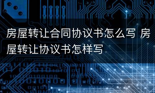 房屋转让合同协议书怎么写 房屋转让协议书怎样写