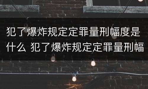 犯了爆炸规定定罪量刑幅度是什么 犯了爆炸规定定罪量刑幅度是什么标准