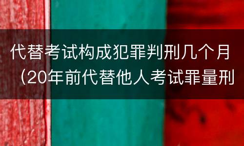 代替考试构成犯罪判刑几个月（20年前代替他人考试罪量刑）