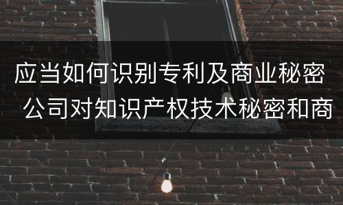 应当如何识别专利及商业秘密 公司对知识产权技术秘密和商业秘密的保护措施