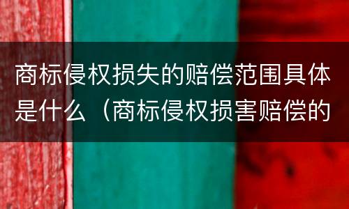 商标侵权损失的赔偿范围具体是什么（商标侵权损害赔偿的计算方法）