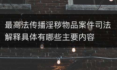 最高法传播淫秽物品案件司法解释具体有哪些主要内容