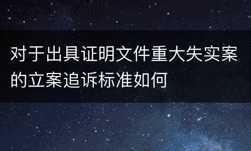 对于出具证明文件重大失实案的立案追诉标准如何